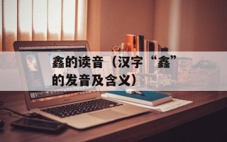 鑫的读音（汉字“鑫”的发音及含义）