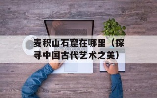 麦积山石窟在哪里（探寻中国古代艺术之美）