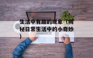 生活中有趣的现象（揭秘日常生活中的小奇妙）