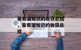 葡萄酒知识的收获总结，葡萄酒知识的收获总结