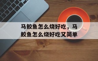 马鲛鱼怎么烧好吃，马鲛鱼怎么烧好吃又简单