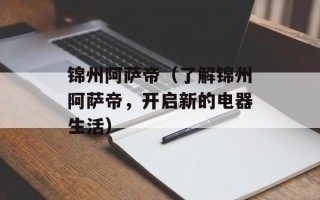锦州阿萨帝（了解锦州阿萨帝，开启新的电器生活）