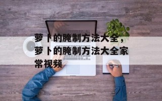 萝卜的腌制方法大全，萝卜的腌制方法大全家常视频