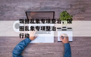 饭圈乱象专项整治，饭圈乱象专项整治一二一行动