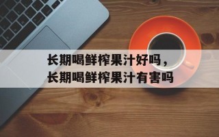 长期喝鲜榨果汁好吗，长期喝鲜榨果汁有害吗