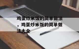鸡蛋炒米饭的简单做法，鸡蛋炒米饭的简单做法大全