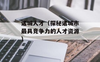 诸城人才（探秘诸城市最具竞争力的人才资源）