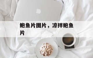 鲍鱼片图片，凉拌鲍鱼片