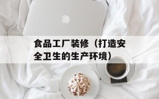 食品工厂装修（打造安全卫生的生产环境）