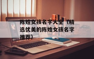 陈姓女孩名字大全（精选优美的陈姓女孩名字推荐）