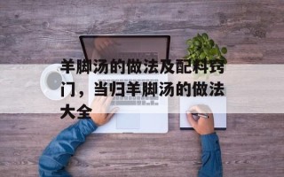 羊脚汤的做法及配料窍门，当归羊脚汤的做法大全