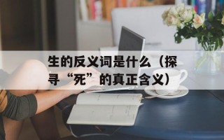 生的反义词是什么（探寻“死”的真正含义）
