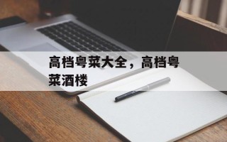 高档粤菜大全，高档粤菜酒楼