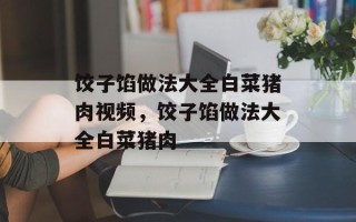 饺子馅做法大全白菜猪肉视频，饺子馅做法大全白菜猪肉