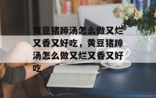 黄豆猪蹄汤怎么做又烂又香又好吃，黄豆猪蹄汤怎么做又烂又香又好吃