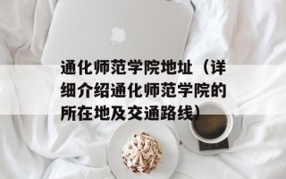 通化师范学院地址（详细介绍通化师范学院的所在地及交通路线）