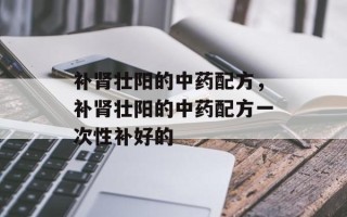 补肾壮阳的中药配方，补肾壮阳的中药配方一次性补好的