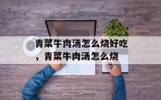 青菜牛肉汤怎么烧好吃，青菜牛肉汤怎么烧