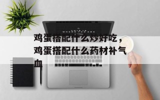 鸡蛋搭配什么炒好吃，鸡蛋搭配什么药材补气血