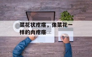 菜花状疙瘩，像菜花一样的肉疙瘩