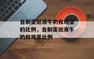 自制蛋挞液牛奶和鸡蛋的比例，自制蛋挞液牛奶和鸡蛋比例