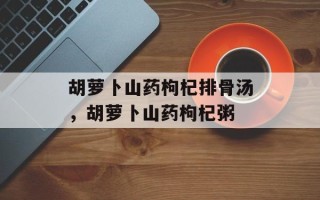 胡萝卜山药枸杞排骨汤，胡萝卜山药枸杞粥