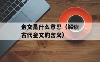 金文是什么意思（解读古代金文的含义）