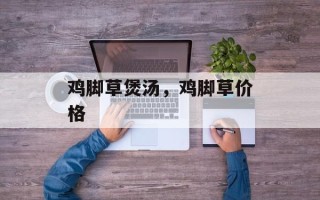 鸡脚草煲汤，鸡脚草价格