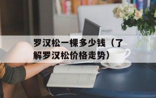 罗汉松一棵多少钱（了解罗汉松价格走势）