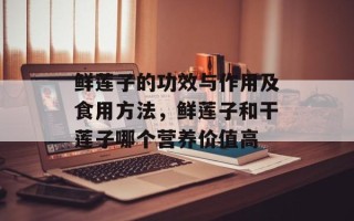 鲜莲子的功效与作用及食用方法，鲜莲子和干莲子哪个营养价值高