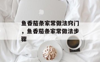 鱼香茄条家常做法窍门，鱼香茄条家常做法步骤