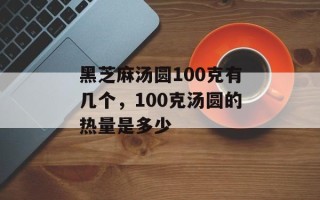 黑芝麻汤圆100克有几个，100克汤圆的热量是多少