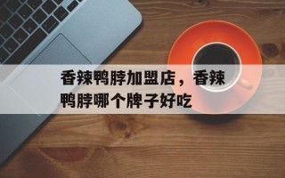 香辣鸭脖加盟店，香辣鸭脖哪个牌子好吃