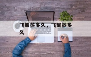 飞蟹蒸多久，飞蟹蒸多久