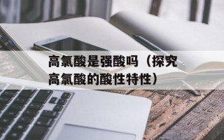 高氯酸是强酸吗（探究高氯酸的酸性特性）
