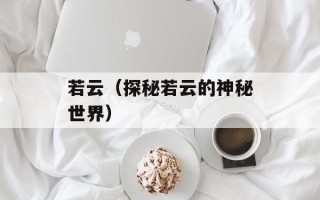 若云（探秘若云的神秘世界）