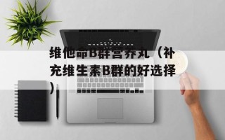 维他命B群营养丸（补充维生素B群的好选择）