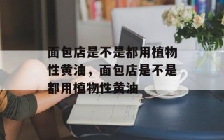 面包店是不是都用植物性黄油，面包店是不是都用植物性黄油