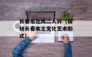 长春东北风二人转（探秘长春本土文化艺术形式）