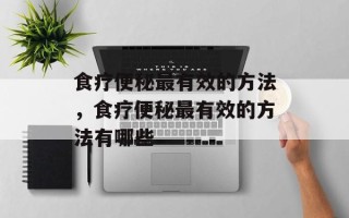食疗便秘最有效的方法，食疗便秘最有效的方法有哪些