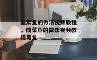 酸菜鱼的做法视频教程，酸菜鱼的做法视频教程黑鱼