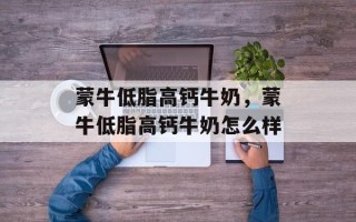 蒙牛低脂高钙牛奶，蒙牛低脂高钙牛奶怎么样