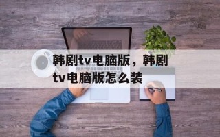 韩剧tv电脑版，韩剧tv电脑版怎么装