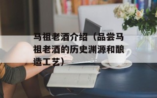 马祖老酒介绍（品尝马祖老酒的历史渊源和酿造工艺）