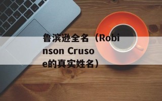 鲁滨逊全名（Robinson Crusoe的真实姓名）