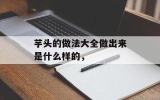 芋头的做法大全做出来是什么样的，