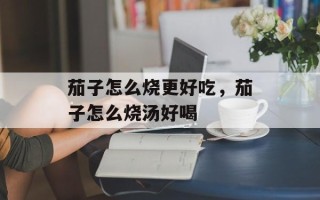 茄子怎么烧更好吃，茄子怎么烧汤好喝