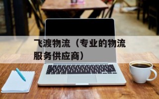 飞渡物流（专业的物流服务供应商）