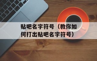 贴吧名字符号（教你如何打出贴吧名字符号）