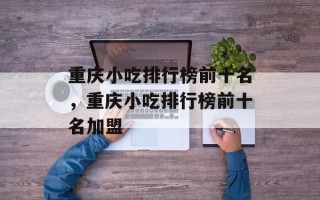 重庆小吃排行榜前十名，重庆小吃排行榜前十名加盟